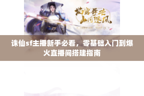 诛仙sf主播新手必看，零基础入门到爆火直播间搭建指南