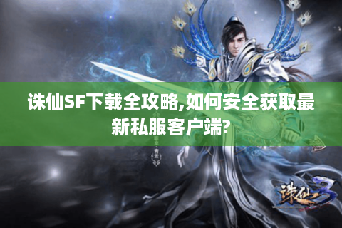 诛仙SF下载全攻略,如何安全获取最新私服客户端?