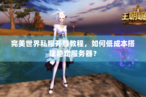 完美世界私服开服教程，如何低成本搭建稳定服务器？