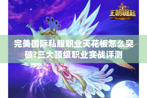 完美国际私服职业天花板怎么突破?三大顶级职业实战评测