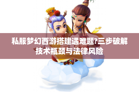 私服梦幻西游搭建遇难题?三步破解技术瓶颈与法律风险