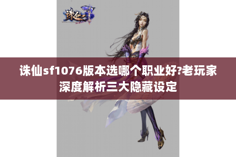 诛仙sf1076版本选哪个职业好?老玩家深度解析三大隐藏设定