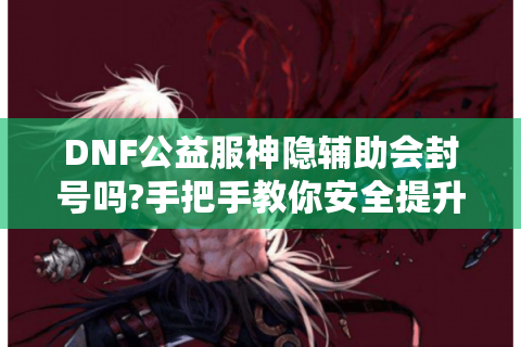 DNF公益服神隐辅助会封号吗?手把手教你安全提升战力