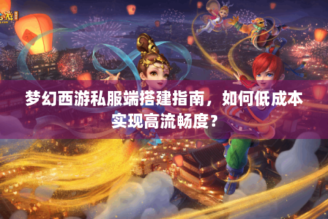 梦幻西游私服端搭建指南，如何低成本实现高流畅度？