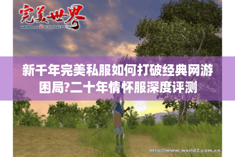 新千年完美私服如何打破经典网游困局?二十年情怀服深度评测