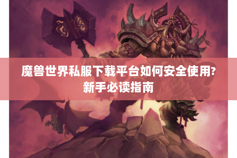 魔兽世界私服下载平台如何安全使用?新手必读指南