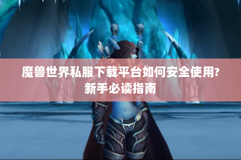 魔兽世界私服下载平台如何安全使用?新手必读指南