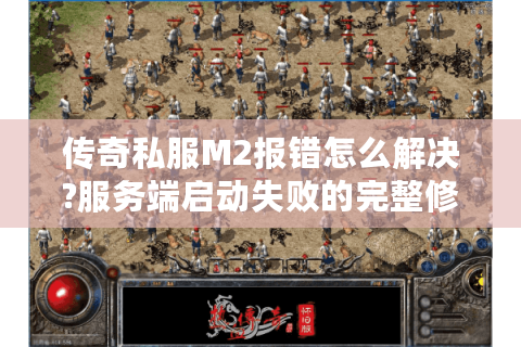 传奇私服M2报错怎么解决?服务端启动失败的完整修复指南