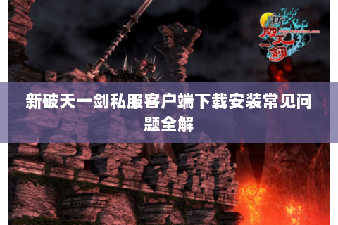 新破天一剑私服客户端下载安装常见问题全解