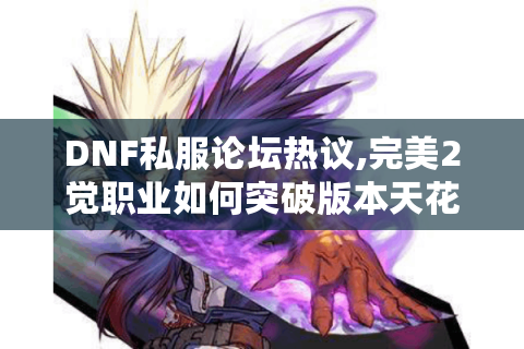 DNF私服论坛热议,完美2觉职业如何突破版本天花板?
