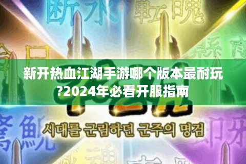 新开热血江湖手游哪个版本最耐玩?2024年必看开服指南