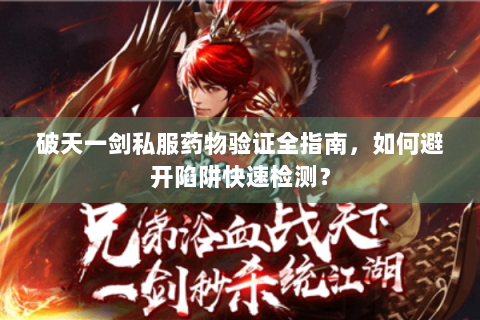 破天一剑私服药物验证全指南，如何避开陷阱快速检测？