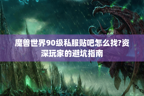 魔兽世界90级私服贴吧怎么找?资深玩家的避坑指南