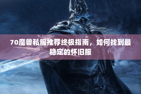 70魔兽私服推荐终极指南，如何找到最稳定的怀旧服