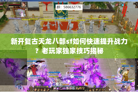 新开复古天龙八部sf如何快速提升战力？老玩家独家技巧揭秘