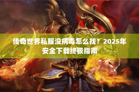 传奇世界私服没病毒怎么找？2025年安全下载终极指南