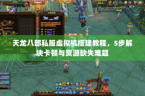 天龙八部私服虚拟机搭建教程，5步解决卡顿与资源缺失难题