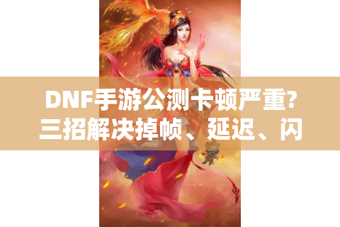DNF手游公测卡顿严重?三招解决掉帧、延迟、闪退问题