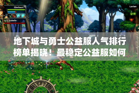 地下城与勇士公益服人气排行榜单揭晓！最稳定公益服如何挑选?