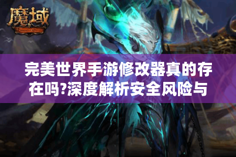 完美世界手游修改器真的存在吗?深度解析安全风险与替代方案
