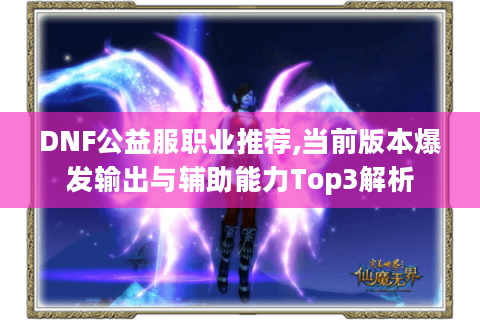 DNF公益服职业推荐,当前版本爆发输出与辅助能力Top3解析