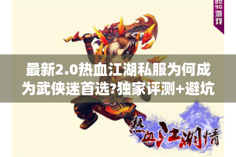 最新2.0热血江湖私服为何成为武侠迷首选?独家评测+避坑指南