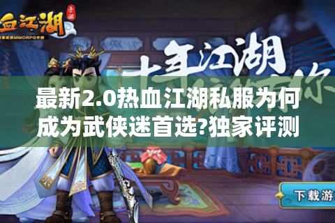 最新2.0热血江湖私服为何成为武侠迷首选?独家评测+避坑指南