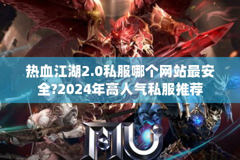 热血江湖2.0私服哪个网站最安全?2024年高人气私服推荐