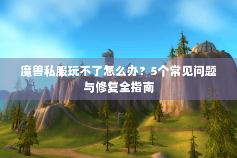 魔兽私服玩不了怎么办？5个常见问题与修复全指南