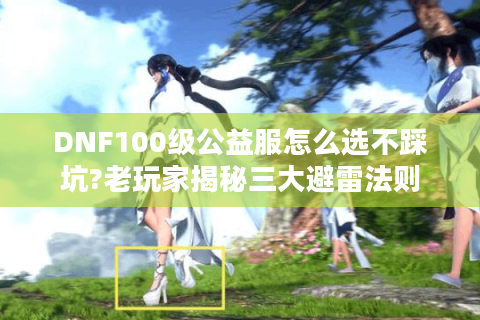 DNF100级公益服怎么选不踩坑?老玩家揭秘三大避雷法则