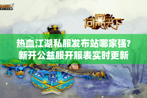 热血江湖私服发布站哪家强?新开公益服开服表实时更新
