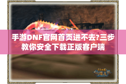 手游DNF官网首页进不去?三步教你安全下载正版客户端