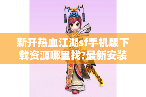 新开热血江湖sf手机版下载资源哪里找?最新安装包获取攻略