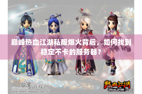 巅峰热血江湖私服爆火背后，如何找到稳定不卡的服务器？