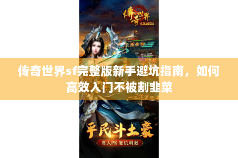 传奇世界sf完整版新手避坑指南，如何高效入门不被割韭菜