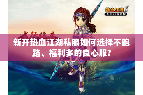 新开热血江湖私服如何选择不跑路、福利多的良心服?