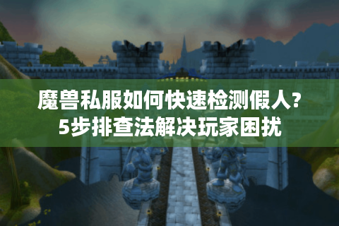 魔兽私服如何快速检测假人?5步排查法解决玩家困扰
