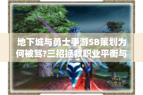 地下城与勇士手游SB策划为何被骂?三招拯救职业平衡与氪金体验