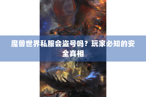 魔兽世界私服会盗号吗？玩家必知的安全真相