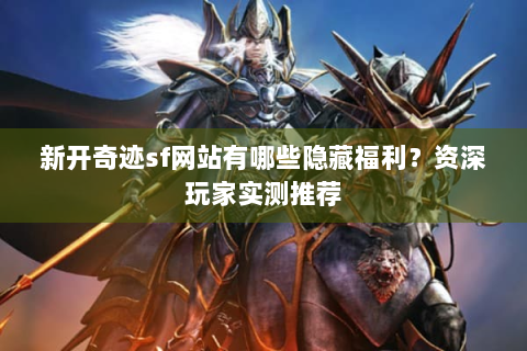 新开奇迹sf网站有哪些隐藏福利？资深玩家实测推荐