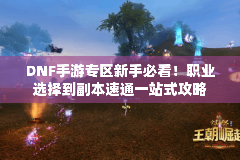 DNF手游专区新手必看！职业选择到副本速通一站式攻略