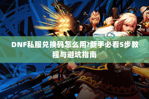 DNF私服兑换码怎么用?新手必看5步教程与避坑指南