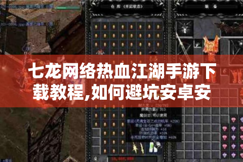 七龙网络热血江湖手游下载教程,如何避坑安卓安装包与iOS闪退问题