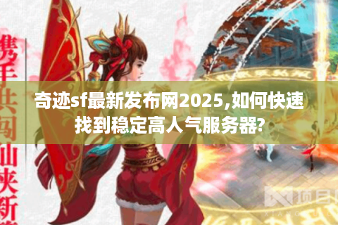 奇迹sf最新发布网2025,如何快速找到稳定高人气服务器?