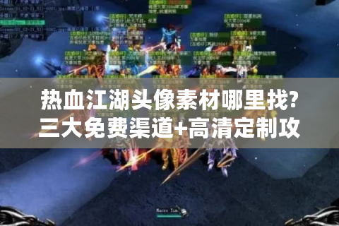 热血江湖头像素材哪里找?三大免费渠道+高清定制攻略