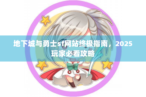地下城与勇士sf网站终极指南，2025玩家必看攻略