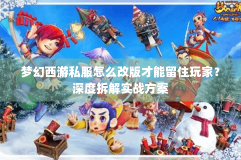 梦幻西游私服怎么改版才能留住玩家？深度拆解实战方案