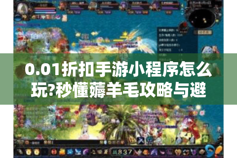 0.01折扣手游小程序怎么玩?秒懂薅羊毛攻略与避坑指南
