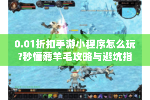 0.01折扣手游小程序怎么玩?秒懂薅羊毛攻略与避坑指南