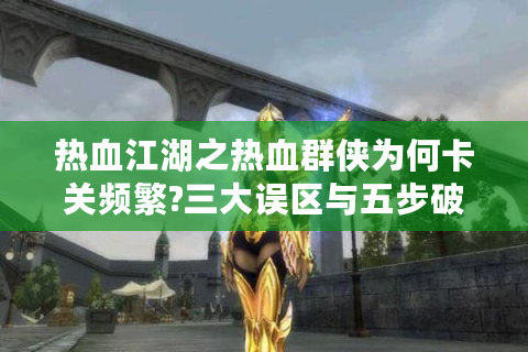 热血江湖之热血群侠为何卡关频繁?三大误区与五步破局指南